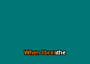 When I breathe