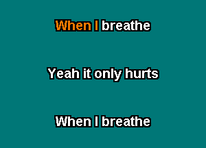 When I breathe

Yeah it only hurts

When I breathe