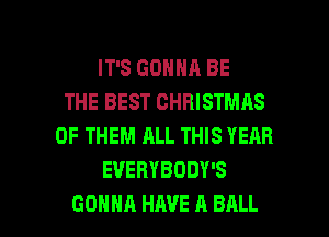 IT'S GONNA BE
THE BEST CHRISTMAS
OF THEM ALL THIS YEAR
EVERYBODY'S

GONNA HAVE A BALL l