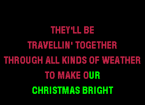 THEY'LL BE
TRAVELLIH' TOGETHER
THROUGH ALL KINDS OF WEATHER
TO MAKE OUR
CHRISTMAS BRIGHT