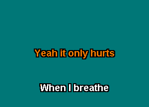 Yeah it only hurts

When I breathe