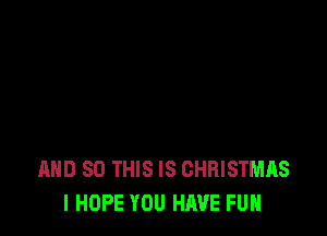 AND SO THIS IS CHRISTMAS
I HOPE YOU HAVE FUN
