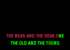 THE HEAR AND THE DEAR OHE
THE OLD AND THE YOUNG