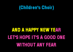 (Children's Choir)

AND A HAPPY NEW YEAR
LET'S HOPE IT'S A GOOD OHE
WITHOUT ANY FEAR