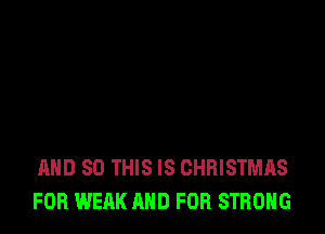 AND SO THIS IS CHRISTMAS
FOB WEAK AND FOR STRONG