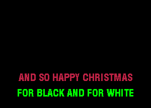 AND SO HAPPY CHRISTMAS
FOB BLACK AND FOR WHITE