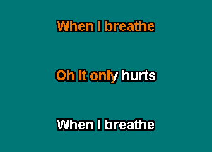 When I breathe

Oh it only hurts

When I breathe
