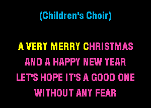 (Children's Choir)

A VERY MERRY CHRISTMAS
AND A HAPPY NEW YEAR
LET'S HOPE IT'S A GOOD OHE
WITHOUT ANY FEAR