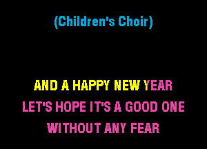 (Children's Choir)

AND A HAPPY NEW YEAR
LET'S HOPE IT'S A GOOD OHE
WITHOUT ANY FEAR