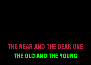 THE HEAR AND THE DEAR OHE
THE OLD AND THE YOUNG