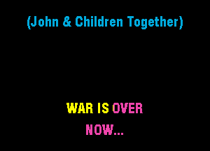(John 8t Children Together)

WAR IS OVER
NOW...