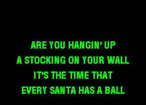 ARE YOU HAHGIH' UP
A STOCKING ON YOUR WALL
IT'S THE TIME THAT
EVERY SAN TA HAS A BALL