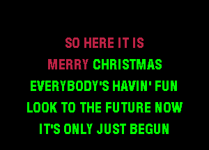 SO HERE IT IS
MERRY CHRISTMAS
EUERYBODY'S HAVIN' FUN
LOOK TO THE FUTURE NOW
IT'S ONLY JUST BEGUN