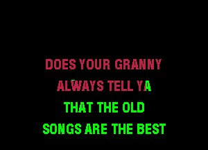DOES YOUR GRAMMY

RLWMS TELL YA
THAT THE OLD
SONGS ARE THE BEST