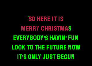 SD HERE IT IS
MERRY CHRISTMAS
EVERYBODY'S HAVIN' FUN
LOOK TO THE FUTURE NOW
IT'S ONLY JUST BEGUN
