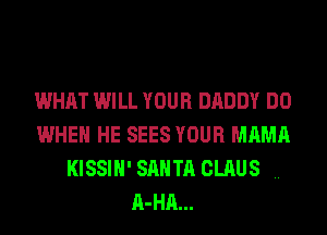 WHAT WILL YOUR DADDY DO
WHEN HE SEES YOUR MAMA
KISSIH'SAHTA CLAUS ..
A-HA...