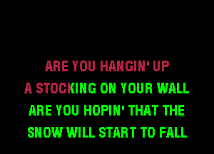ARE YOU HAHGIH' UP
A STOCKING ON YOUR WALL
ARE YOU HOPIH' THAT THE
SH 0W WILL START T0 FALL