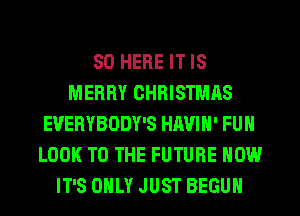 SO HERE IT IS
MERRY CHRISTMAS
EUERYBODY'S HAVIN' FUN
LOOK TO THE FUTURE NOW
IT'S ONLY JUST BEGUN