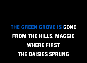 THE GREEN GROVE IS GONE
FROM THE HILLS, MAGGIE
WHERE FIRST
THE DAISIES SPRUHG