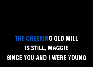 THE CREEKIHG OLD MILL
IS STILL, MAGGIE
SINCE YOU AND I WERE YOUNG