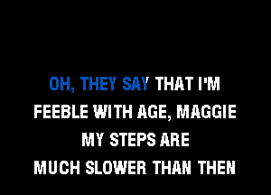 0H, THEY SAY THAT I'M
FEEBLE WITH AGE, MAGGIE
MY STEPS ARE
MUCH SLOWER THAN THE