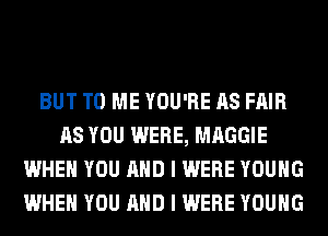BUT TO ME YOU'RE AS FAIR
AS YOU WERE, MAGGIE
WHEN YOU AND I WERE YOUNG
WHEN YOU AND I WERE YOUNG