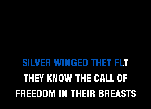 SILVER WIHGED THEY FLY
THEY KN 0W THE CALL OF
FREEDOM IN THEIR BREASTS