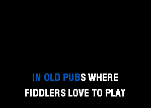 IH OLD PUBS WHERE
FIDDLERS LOVE TO PLAY
