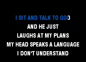 I SIT AND TALK TO GOD
AND HE JUST
LAUGHS AT MY PLANS
MY HEAD SPEAKS A LANGUAGE
I DON'T UNDERSTAND