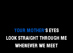 YOUR MOTHER'S EYES
LOOK STRAIGHT THROUGH ME
WHEHEVER WE MEET