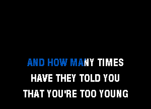 AND HOW MANY TIMES
HAVE THEY TOLD YOU
THAT YOU'RE T00 YOUNG