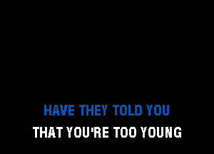 HAVE THEY TOLD YOU
THAT YOU'RE T00 YOUNG