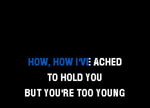 HOW, HOW I'VE ACHED
TO HOLD YOU
BUT YOU'RE T00 YOUNG