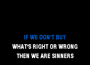IF WE DON'T BUY
WHAT'S RIGHT 0R WRONG
THEN WE ARE SIHHEFIS