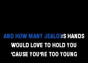 AND HOW MANY JEALOUS HANDS
WOULD LOVE TO HOLD YOU
'CAUSE YOU'RE T00 YOUNG