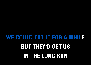 WE COULD TRY IT FOR A WHILE
BUT THEY'D GET US
IN THE LONG RUN