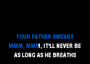 YOUR FATHER SWEARS
MMM, MMM, IT'LL NEVER BE
AS LONG AS HE BREATHS
