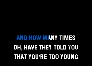 AND HOW MANY TIMES
0H, HAVE THEY TOLD YOU
THAT YOU'RE T00 YOUNG