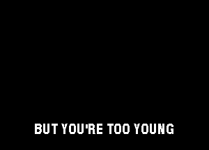 BUT YOU'RE T00 YOUNG