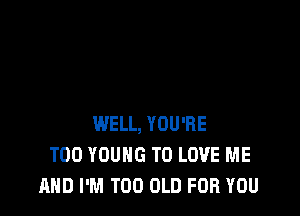 WELL, YOU'RE
T00 YOUNG TO LOVE ME
AND I'M T00 OLD FOR YOU