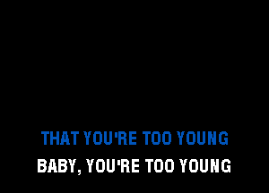 THAT YOU'RE T00 YOUNG
BABY, YOU'RE T00 YOUNG