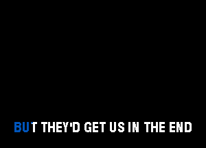 BUT THEY'D GET US IN THE END