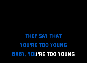 THEY SAY THAT
YOU'RE T00 YOUNG
BABY, YOU'RE T00 YOUNG