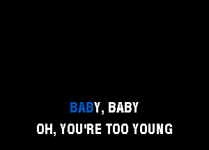 BABY, BABY
0H, YOU'RE T00 YOUNG