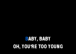 BABY, BABY
0H, YOU'RE T00 YOUNG