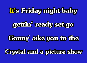It's Friday night baby
gettin' ready set go
Gonng' eake you to the

Crystal and a picture show