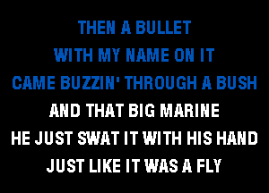 THE A BULLET
WITH MY NAME ON IT
CAME BUZZIH' THROUGH A BUSH
AND THAT BIG MARINE
HE JUST SWAT IT WITH HIS HAND
JUST LIKE IT WAS A FLY