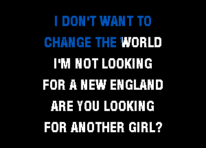 I DON'T WANT TO
CHANGE THE WORLD
I'M NOT LOOKING
FOR A NEW ENGLAND
ARE YOU LOOKING

FOR ANOTHER GIRL? l