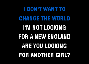 I DON'T WANT TO
CHANGE THE WORLD
I'M NOT LOOKING
FOR A NEW ENGLAND
ARE YOU LOOKING

FOR ANOTHER GIRL? l