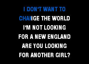 I DON'T WANT TO
CHANGE THE WORLD
I'M NOT LOOKING
FOR A NEW ENGLAND
ARE YOU LOOKING

FOR ANOTHER GIRL? l